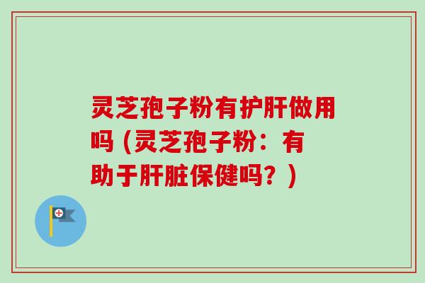 灵芝孢子粉有护肝做用吗 (灵芝孢子粉：有助于肝脏保健吗？)