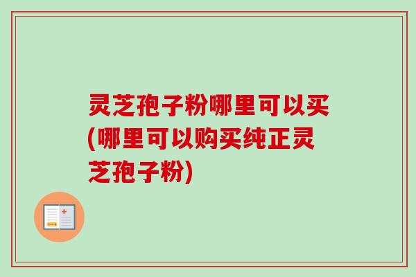 灵芝孢子粉哪里可以买(哪里可以购买纯正灵芝孢子粉) 灵芝孢子粉哪里可以买(哪里可以购买纯正灵芝孢子粉)