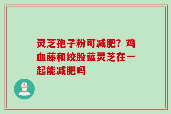 灵芝孢子粉可减肥？鸡血藤和绞股蓝灵芝在一起能减肥吗