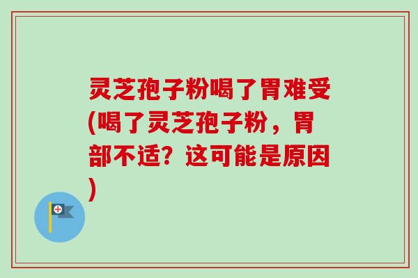 灵芝孢子粉喝了胃难受(喝了灵芝孢子粉，胃部不适？这可能是原因)