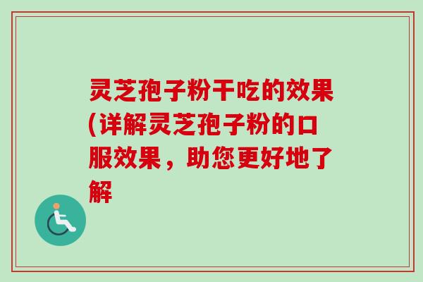 灵芝孢子粉干吃的效果(详解灵芝孢子粉的口服效果，助您更好地了解