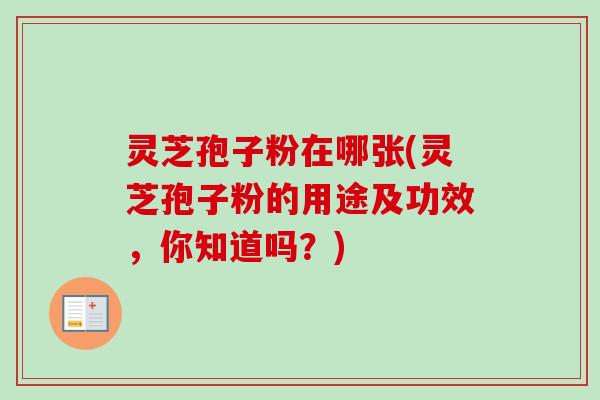 灵芝孢子粉在哪张(灵芝孢子粉的用途及功效，你知道吗？)