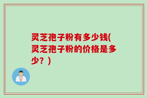 灵芝孢子粉有多少钱(灵芝孢子粉的价格是多少？)