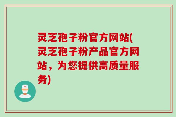 灵芝孢子粉官方网站(灵芝孢子粉产品官方网站，为您提供高质量服务)