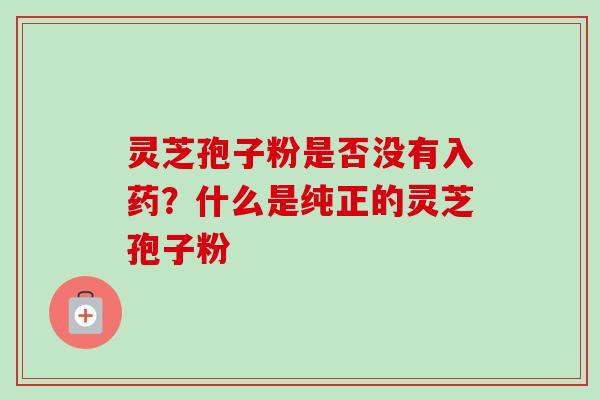 灵芝孢子粉是否没有入药？什么是纯正的灵芝孢子粉