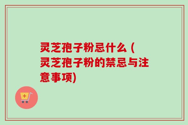 灵芝孢子粉忌什么 (灵芝孢子粉的禁忌与注意事项) 灵芝孢子粉忌什么 (灵芝孢子粉的禁忌与注意事项)