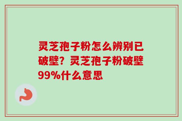 灵芝孢子粉怎么辨别已破壁？灵芝孢子粉破壁99%什么意思
