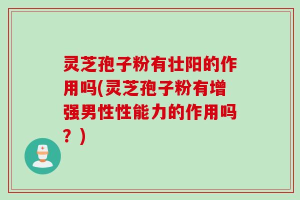灵芝孢子粉有壮阳的作用吗(灵芝孢子粉有增强男性性能力的作用吗?) 灵芝孢子粉有壮阳的作用吗(灵芝孢子粉有增强男性性能力的作用吗?)