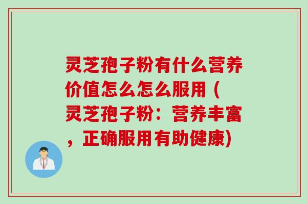 灵芝孢子粉有什么营养价值怎么怎么服用 (灵芝孢子粉：营养丰富，正确服用有助健康)