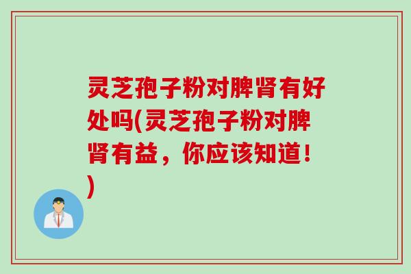 灵芝孢子粉对脾肾有好处吗(灵芝孢子粉对脾肾有益，你应该知道！)