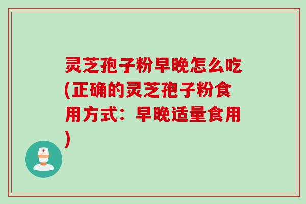 灵芝孢子粉早晚怎么吃(正确的灵芝孢子粉食用方式：早晚适量食用)