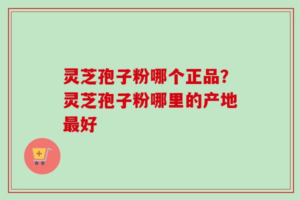 灵芝孢子粉哪个正品？灵芝孢子粉哪里的产地最好