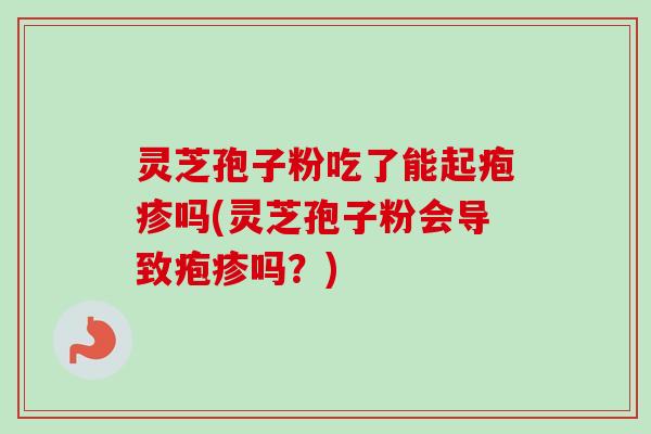 灵芝孢子粉吃了能起疱疹吗(灵芝孢子粉会导致疱疹吗？)