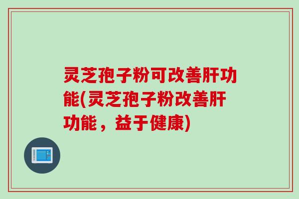 灵芝孢子粉可改善肝功能(灵芝孢子粉改善肝功能，益于健康)