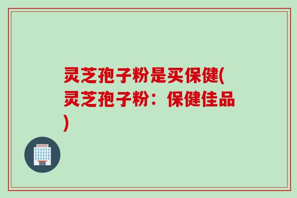 灵芝孢子粉是买保健(灵芝孢子粉：保健佳品)