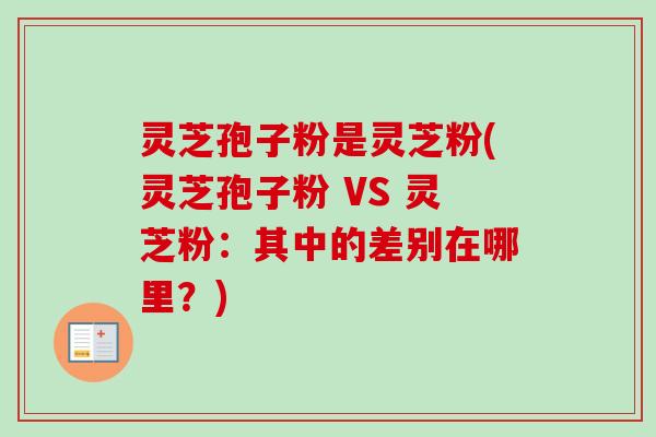 灵芝孢子粉是灵芝粉(灵芝孢子粉 VS 灵芝粉：其中的差别在哪里？)