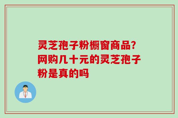 灵芝孢子粉橱窗商品？网购几十元的灵芝孢子粉是真的吗