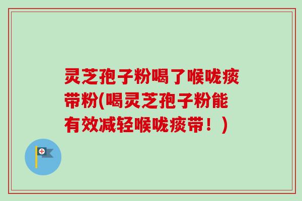 灵芝孢子粉喝了喉咙痰带粉(喝灵芝孢子粉能有效减轻喉咙痰带！)