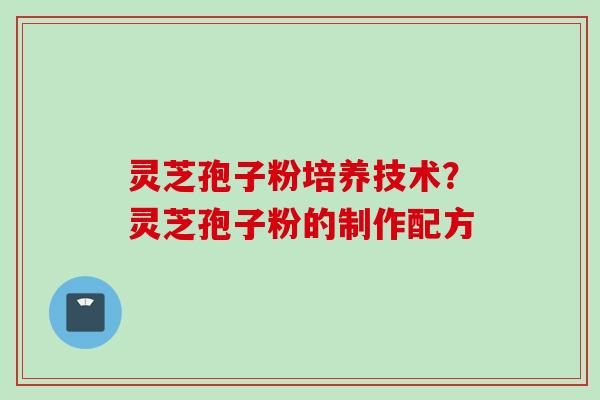 灵芝孢子粉培养技术？灵芝孢子粉的制作配方