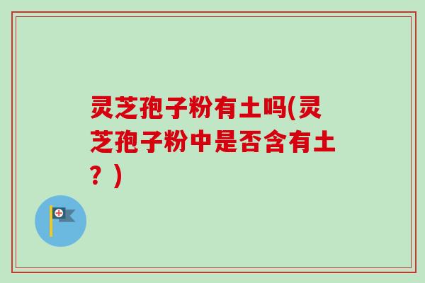 灵芝孢子粉有土吗(灵芝孢子粉中是否含有土？)