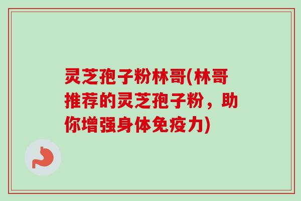 灵芝孢子粉林哥(林哥推荐的灵芝孢子粉，助你增强身体免疫力)