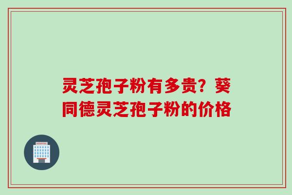 灵芝孢子粉有多贵?葵同德灵芝孢子粉的价格 灵芝孢子粉有多贵?葵同德灵芝孢子粉的价格