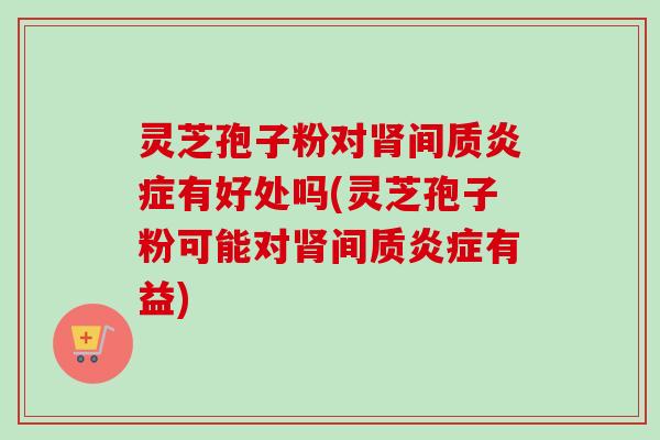灵芝孢子粉对肾间质炎症有好处吗(灵芝孢子粉可能对肾间质炎症有益)