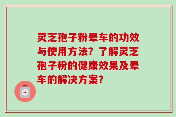 灵芝孢子粉晕车的功效与使用方法？了解灵芝孢子粉的健康效果及晕车的解决方案？
