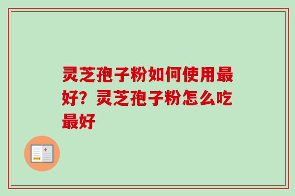 灵芝孢子粉如何使用最好？灵芝孢子粉怎么吃最好