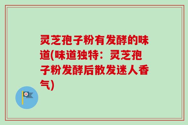 灵芝孢子粉有发酵的味道(味道独特：灵芝孢子粉发酵后散发迷人香气)