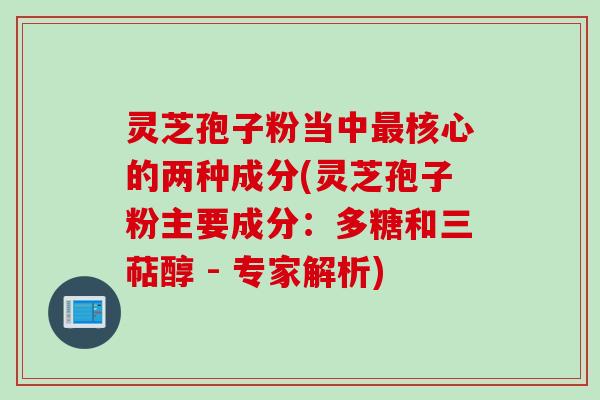 灵芝孢子粉当中最核心的两种成分(灵芝孢子粉主要成分：多糖和三萜醇 - 专家解析)