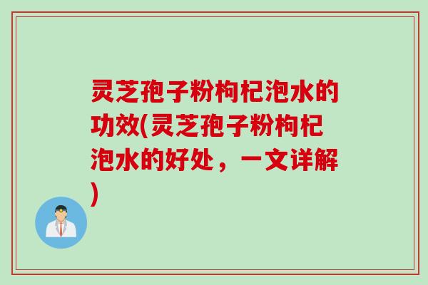 灵芝孢子粉枸杞泡水的功效(灵芝孢子粉枸杞泡水的好处，一文详解)