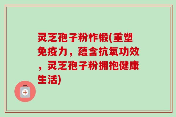 灵芝孢子粉柞椴(重塑免疫力,蕴含抗氧功效,灵芝孢子粉拥抱健康生活) 灵芝孢子粉柞椴(重塑免疫力,蕴含抗氧功效,灵芝孢子粉拥抱健康生活)