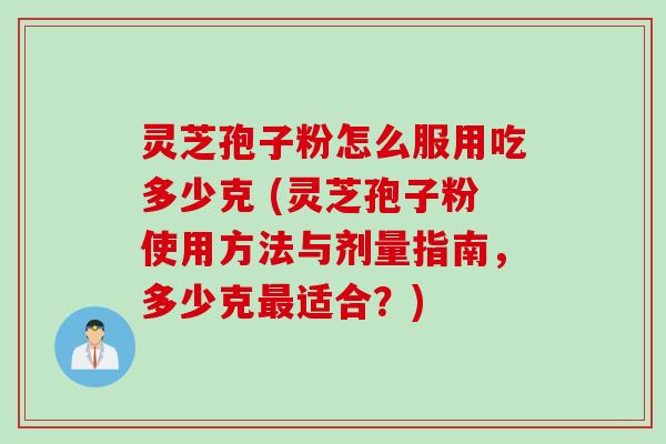 灵芝孢子粉怎么服用吃多少克 (灵芝孢子粉使用方法与剂量指南，多少克最适合？)