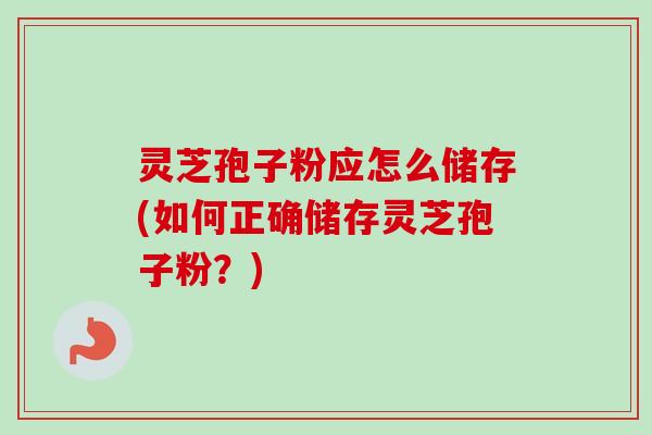 灵芝孢子粉应怎么储存(如何正确储存灵芝孢子粉？)