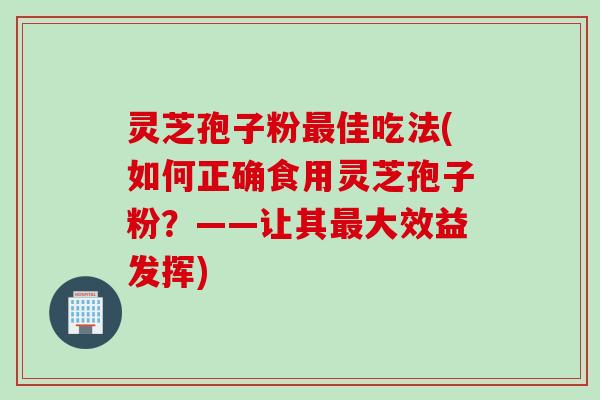 灵芝孢子粉最佳吃法(如何正确食用灵芝孢子粉？——让其最大效益发挥)