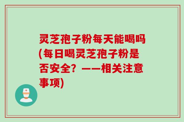 灵芝孢子粉每天能喝吗(每日喝灵芝孢子粉是否安全？——相关注意事项)