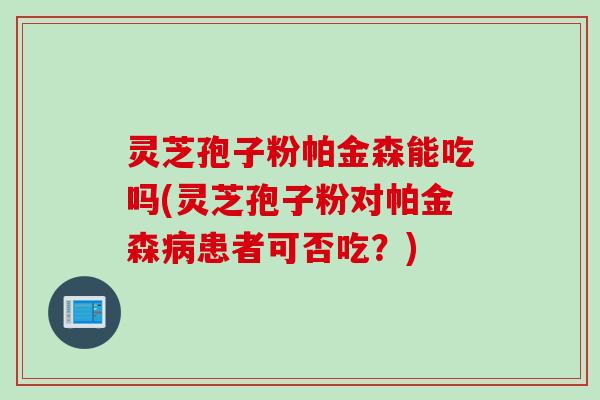 灵芝孢子粉帕金森能吃吗(灵芝孢子粉对帕金森病患者可否吃？)