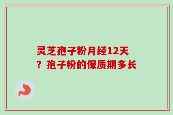 灵芝孢子粉月经12天？孢子粉的保质期多长