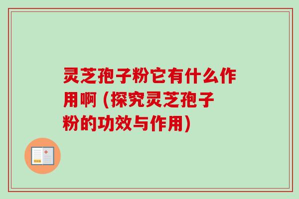 灵芝孢子粉它有什么作用啊 (探究灵芝孢子粉的功效与作用) 灵芝孢子粉它有什么作用啊 (探究灵芝孢子粉的功效与作用)
