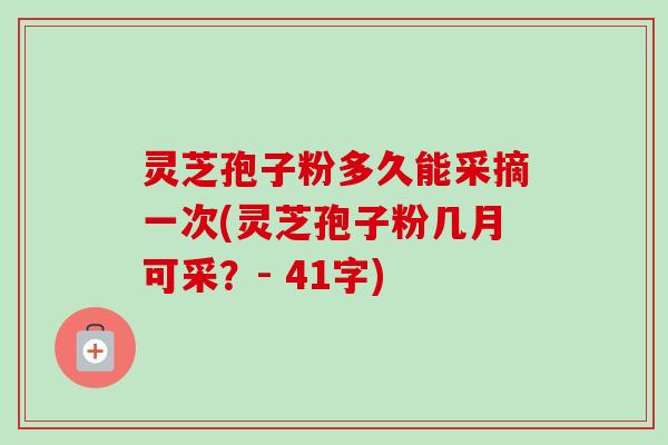 灵芝孢子粉多久能采摘一次(灵芝孢子粉几月可采？- 41字)