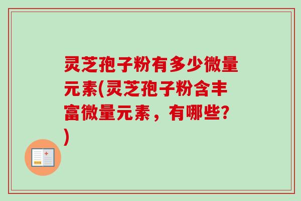 灵芝孢子粉有多少微量元素(灵芝孢子粉含丰富微量元素，有哪些？)