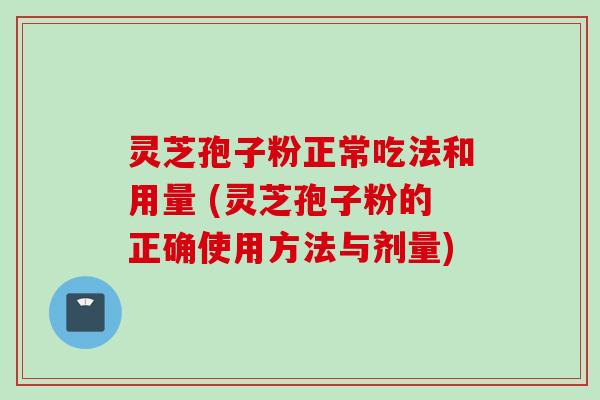 灵芝孢子粉正常吃法和用量 (灵芝孢子粉的正确使用方法与剂量)