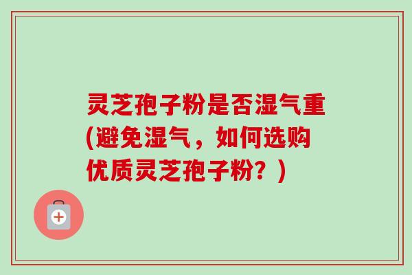 灵芝孢子粉是否湿气重(避免湿气，如何选购优质灵芝孢子粉？)