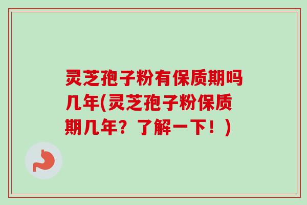 灵芝孢子粉有保质期吗几年(灵芝孢子粉保质期几年?了解一下!) 灵芝孢子粉有保质期吗几年(灵芝孢子粉保质期几年?了解一下!)
