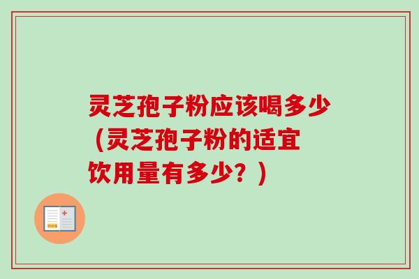 灵芝孢子粉应该喝多少 (灵芝孢子粉的适宜饮用量有多少？)