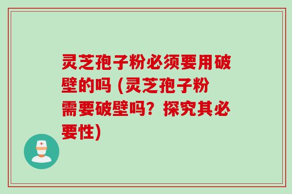 灵芝孢子粉必须要用破壁的吗 (灵芝孢子粉需要破壁吗？探究其必要性)