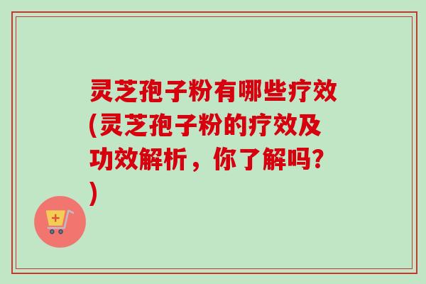 灵芝孢子粉有哪些疗效(灵芝孢子粉的疗效及功效解析，你了解吗？)