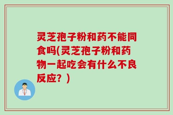 灵芝孢子粉和药不能同食吗(灵芝孢子粉和药物一起吃会有什么不良反应？)