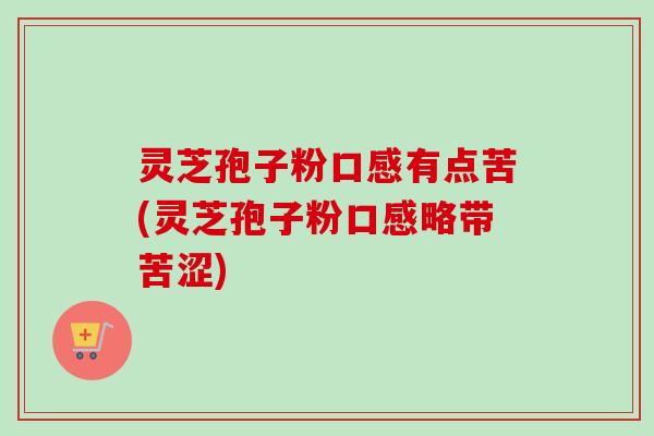 灵芝孢子粉口感有点苦(灵芝孢子粉口感略带苦涩)